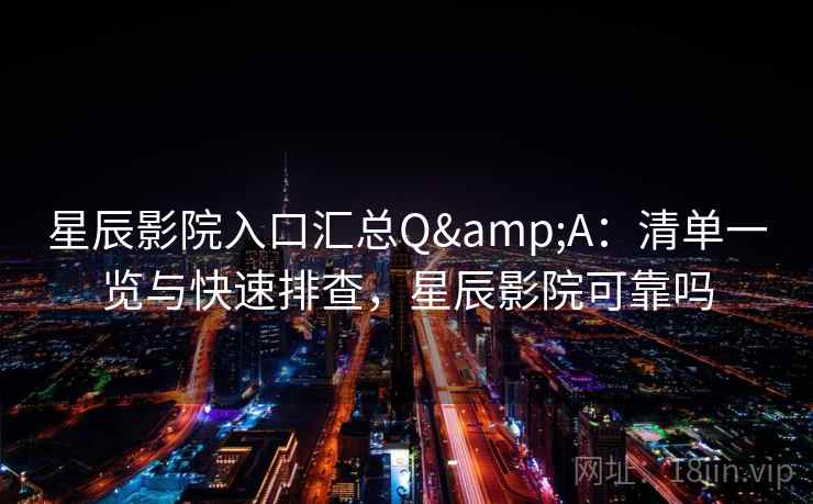 星辰影院入口汇总Q&A:清单一览与快速排查,星辰影院可靠吗 星辰影院入口汇总Q&A:清单一览与快速排查,星辰影院可靠吗