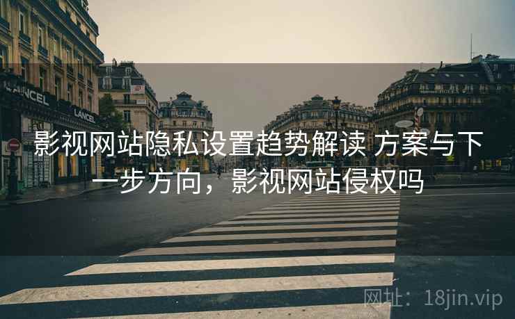 影视网站隐私设置趋势解读 方案与下一步方向,影视网站侵权吗 影视网站隐私设置趋势解读 方案与下一步方向,影视网站侵权吗