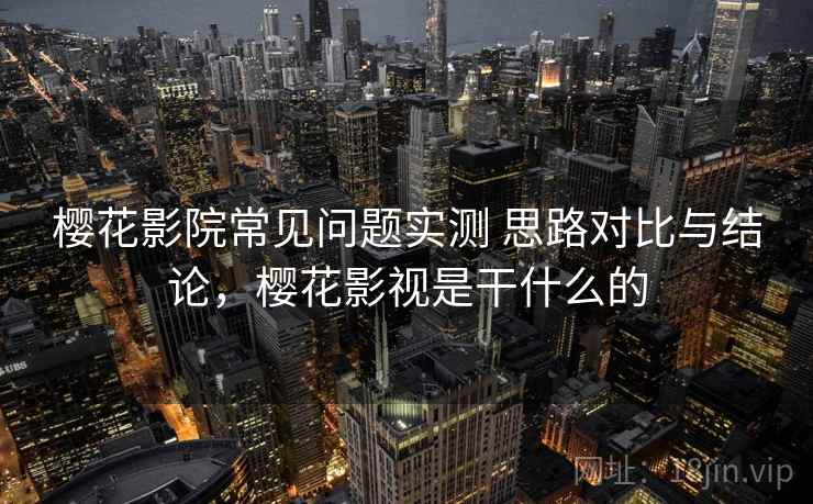 樱花影院常见问题实测 思路对比与结论,樱花影视是干什么的 樱花影院常见问题实测 思路对比与结论,樱花影视是干什么的