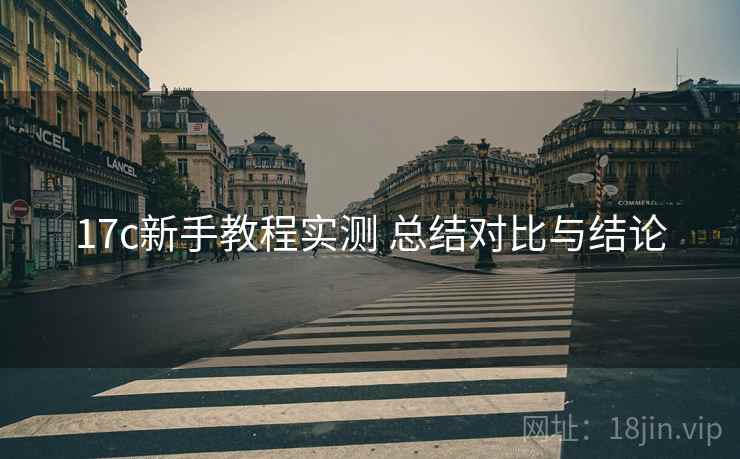 17c新手教程实测 总结对比与结论 17c新手教程实测 总结对比与结论