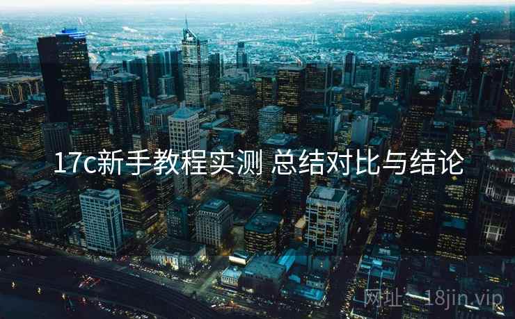 17c新手教程实测 总结对比与结论 17c新手教程实测 总结对比与结论