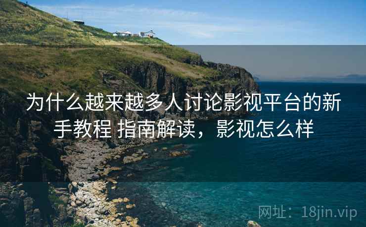 为什么越来越多人讨论影视平台的新手教程 指南解读,影视怎么样 为什么越来越多人讨论影视平台的新手教程 指南解读,影视怎么样