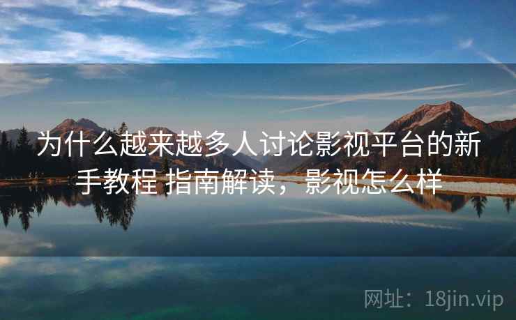 为什么越来越多人讨论影视平台的新手教程 指南解读,影视怎么样 为什么越来越多人讨论影视平台的新手教程 指南解读,影视怎么样