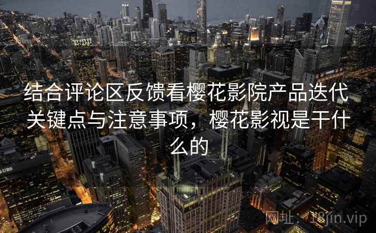 结合评论区反馈看樱花影院产品迭代 关键点与注意事项,樱花影视是干什么的 结合评论区反馈看樱花影院产品迭代 关键点与注意事项,樱花影视是干什么的