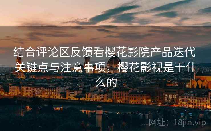 结合评论区反馈看樱花影院产品迭代 关键点与注意事项,樱花影视是干什么的 结合评论区反馈看樱花影院产品迭代 关键点与注意事项,樱花影视是干什么的