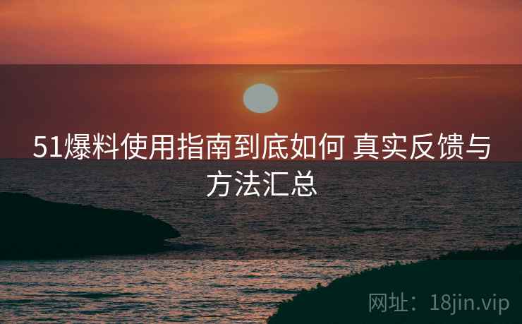 51爆料使用指南到底如何 真实反馈与方法汇总 51爆料使用指南到底如何 真实反馈与方法汇总