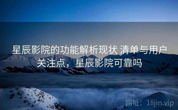 星辰影院的功能解析现状 清单与用户关注点，星辰影院可靠吗