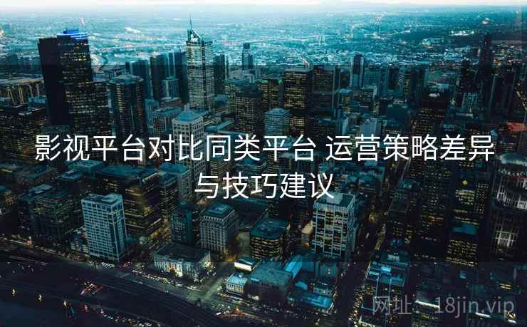 影视平台对比同类平台 运营策略差异与技巧建议