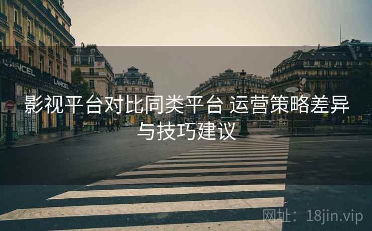 影视平台对比同类平台 运营策略差异与技巧建议