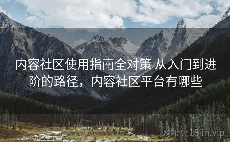 内容社区使用指南全对策 从入门到进阶的路径，内容社区平台有哪些