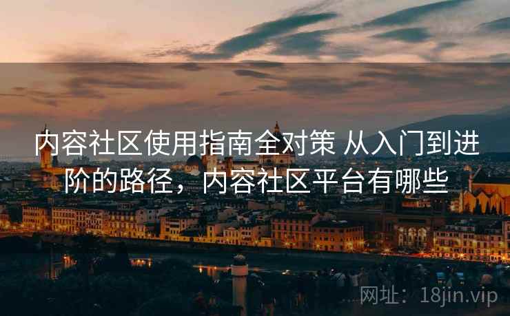内容社区使用指南全对策 从入门到进阶的路径，内容社区平台有哪些