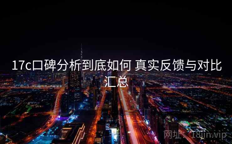 17c口碑分析到底如何 真实反馈与对比汇总