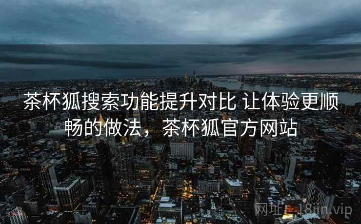 茶杯狐搜索功能提升对比 让体验更顺畅的做法，茶杯狐官方网站