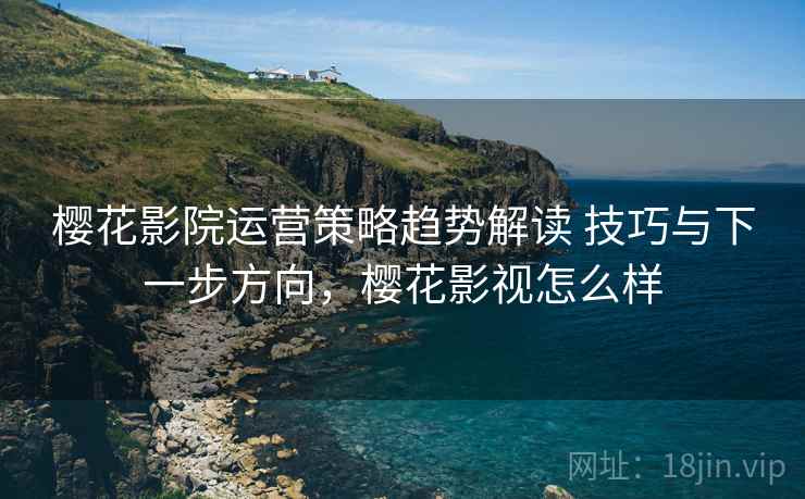 樱花影院运营策略趋势解读 技巧与下一步方向，樱花影视怎么样