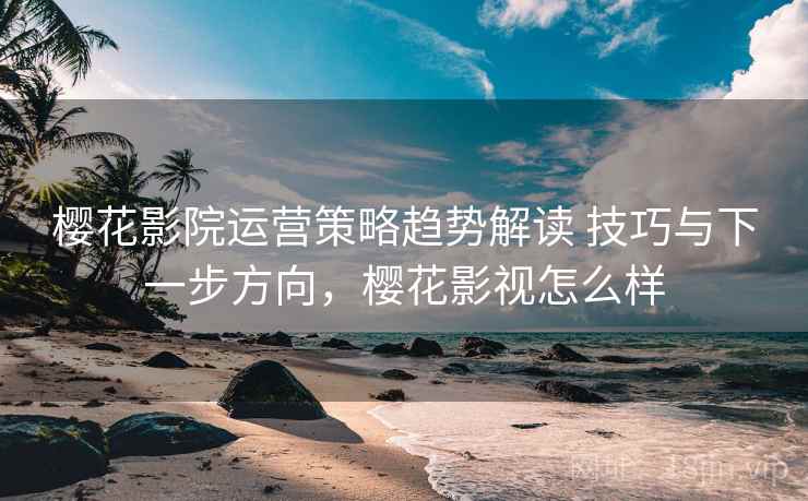 樱花影院运营策略趋势解读 技巧与下一步方向，樱花影视怎么样