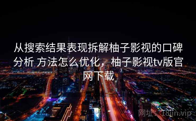 从搜索结果表现拆解柚子影视的口碑分析 方法怎么优化，柚子影视tv版官网下载