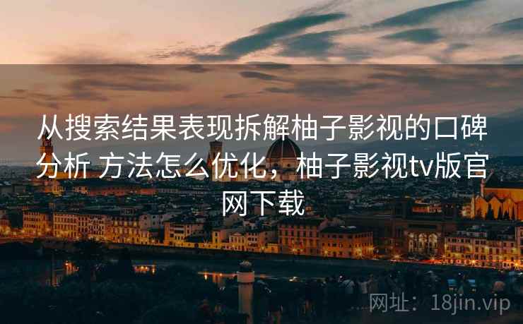 从搜索结果表现拆解柚子影视的口碑分析 方法怎么优化，柚子影视tv版官网下载