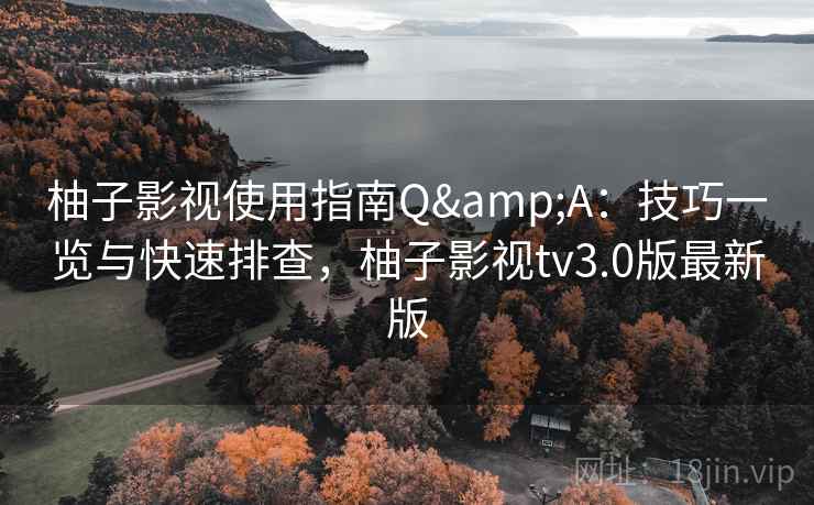 柚子影视使用指南Q&A：技巧一览与快速排查，柚子影视tv3.0版最新版