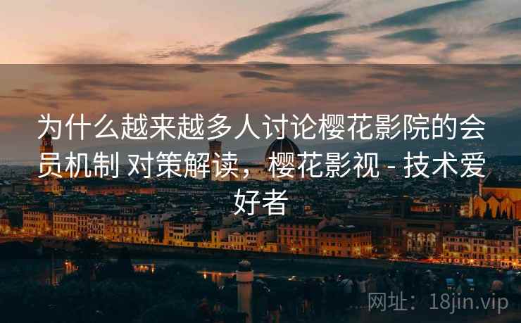 为什么越来越多人讨论樱花影院的会员机制 对策解读，樱花影视 - 技术爱好者