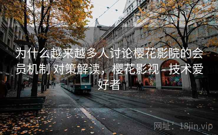为什么越来越多人讨论樱花影院的会员机制 对策解读，樱花影视 - 技术爱好者