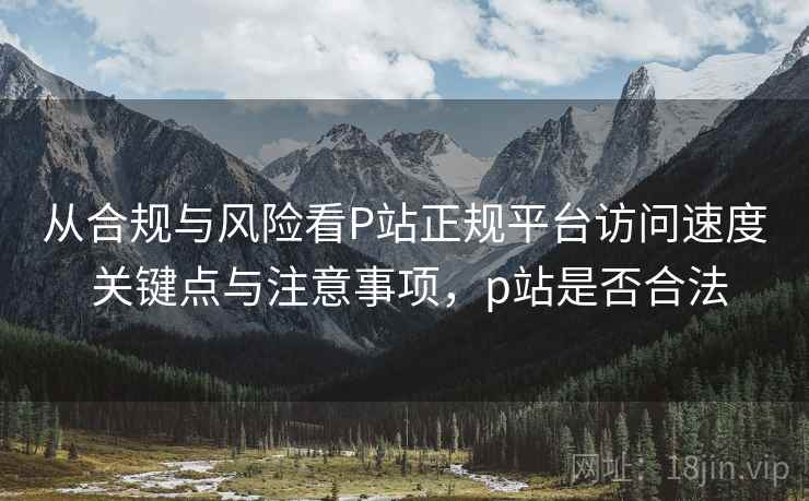 从合规与风险看P站正规平台访问速度 关键点与注意事项，p站是否合法
