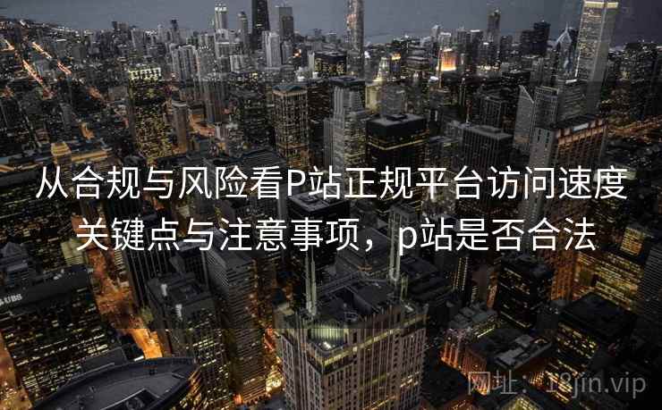 从合规与风险看P站正规平台访问速度 关键点与注意事项，p站是否合法