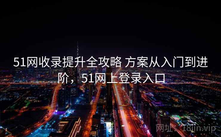 51网收录提升全攻略 方案从入门到进阶，51网上登录入口