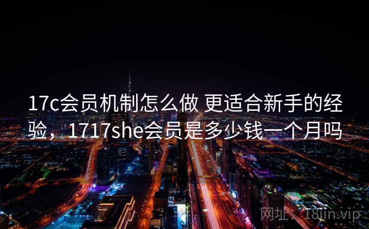 17c会员机制怎么做 更适合新手的经验，1717she会员是多少钱一个月吗