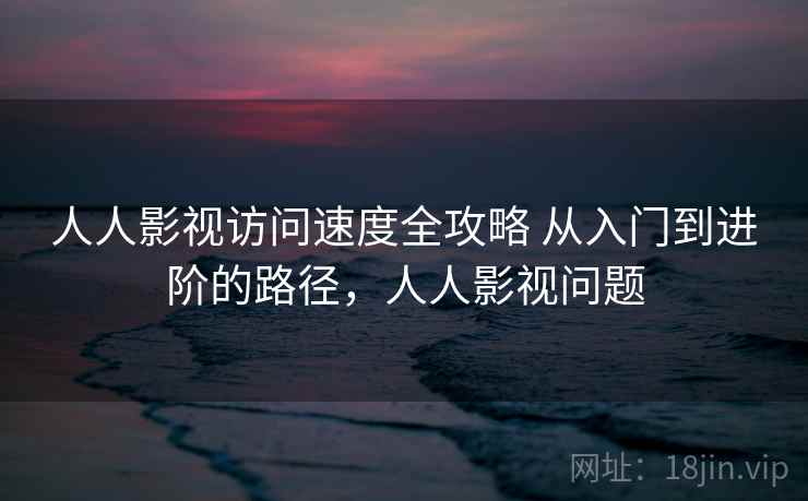 人人影视访问速度全攻略 从入门到进阶的路径，人人影视问题