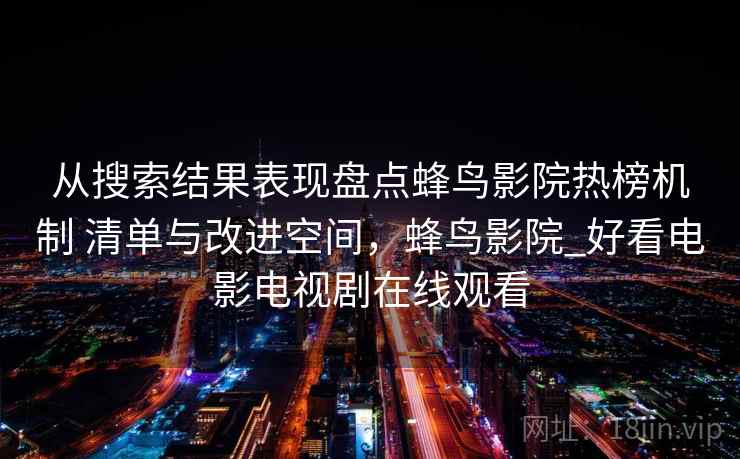 从搜索结果表现盘点蜂鸟影院热榜机制 清单与改进空间，蜂鸟影院_好看电影电视剧在线观看