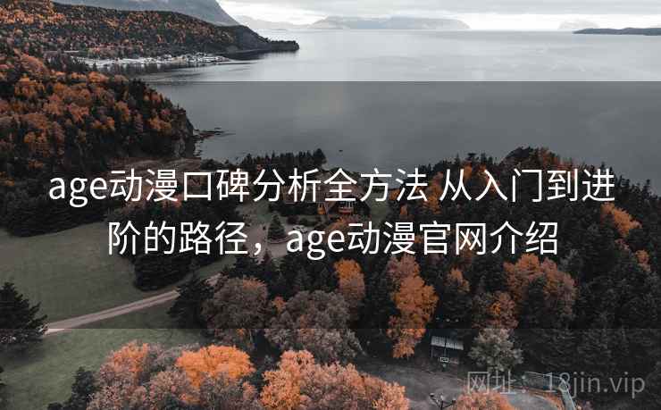 age动漫口碑分析全方法 从入门到进阶的路径，age动漫官网介绍