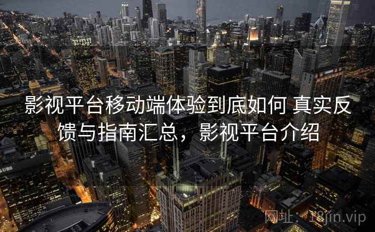 影视平台移动端体验到底如何 真实反馈与指南汇总，影视平台介绍