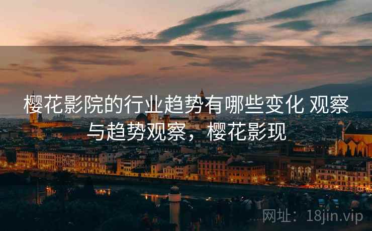 樱花影院的行业趋势有哪些变化 观察与趋势观察，樱花影现