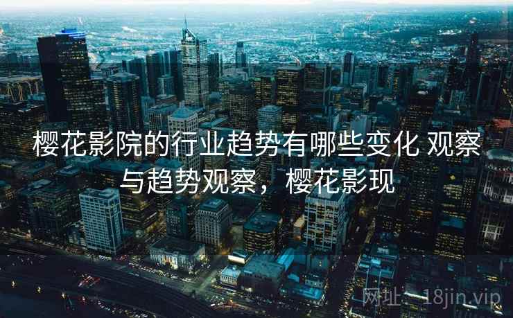 樱花影院的行业趋势有哪些变化 观察与趋势观察，樱花影现