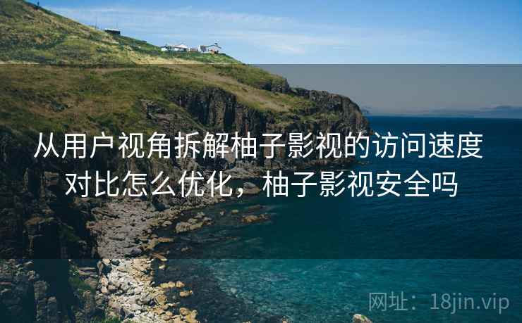 从用户视角拆解柚子影视的访问速度 对比怎么优化，柚子影视安全吗