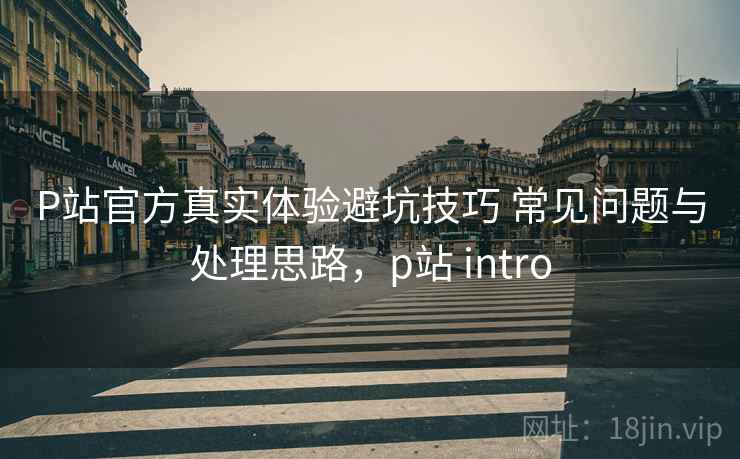 P站官方真实体验避坑技巧 常见问题与处理思路，p站 intro