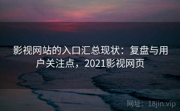 影视网站的入口汇总现状：复盘与用户关注点，2021影视网页