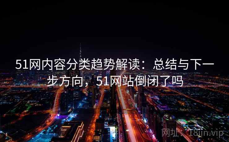 51网内容分类趋势解读：总结与下一步方向，51网站倒闭了吗