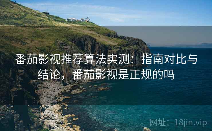 番茄影视推荐算法实测：指南对比与结论，番茄影视是正规的吗
