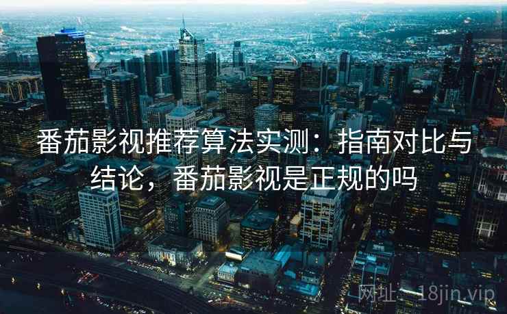 番茄影视推荐算法实测：指南对比与结论，番茄影视是正规的吗