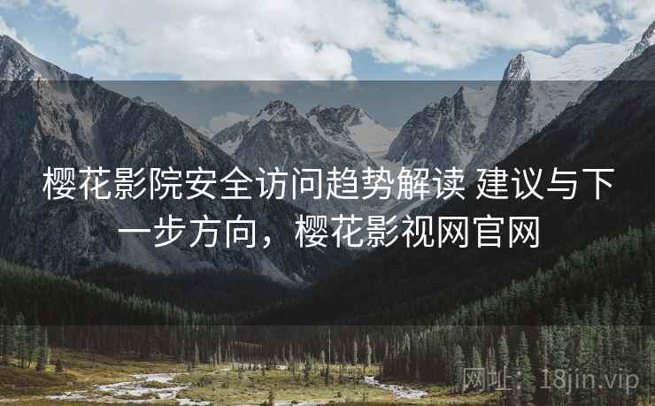 樱花影院安全访问趋势解读 建议与下一步方向，樱花影视网官网