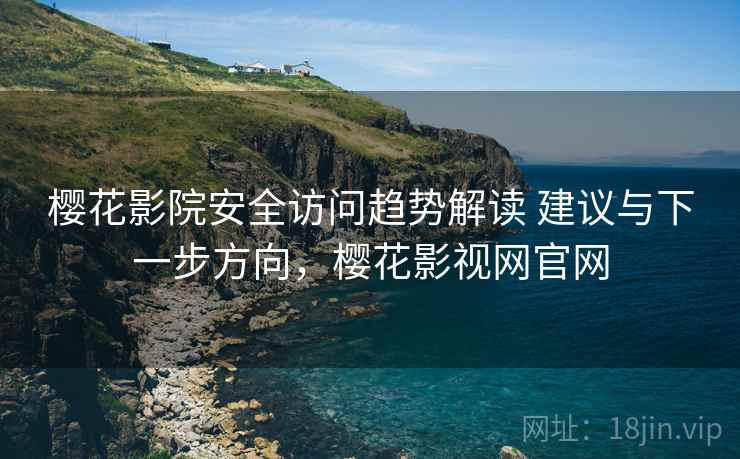 樱花影院安全访问趋势解读 建议与下一步方向，樱花影视网官网