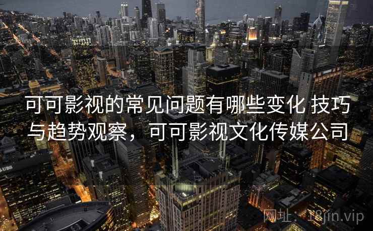 可可影视的常见问题有哪些变化 技巧与趋势观察，可可影视文化传媒公司