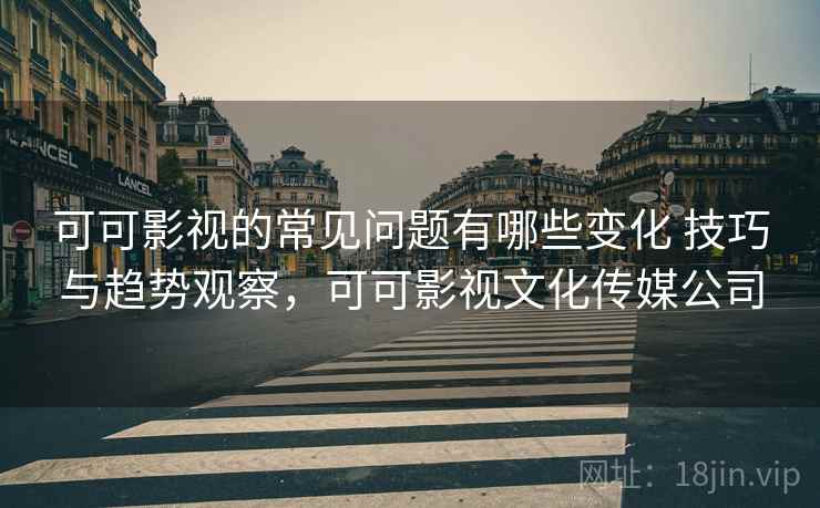 可可影视的常见问题有哪些变化 技巧与趋势观察，可可影视文化传媒公司