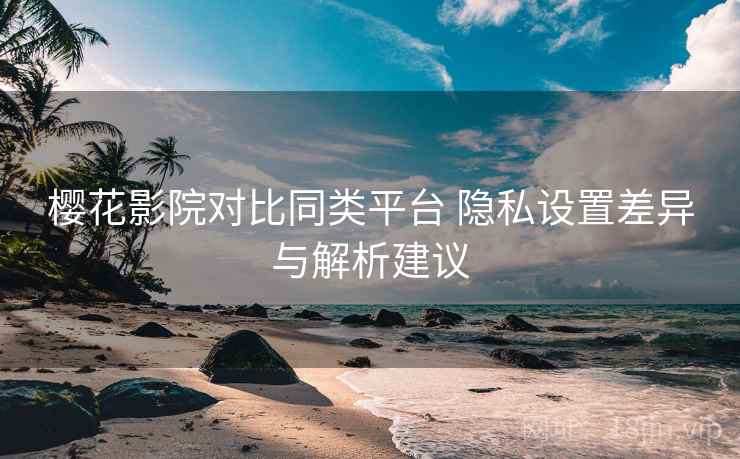 樱花影院对比同类平台 隐私设置差异与解析建议