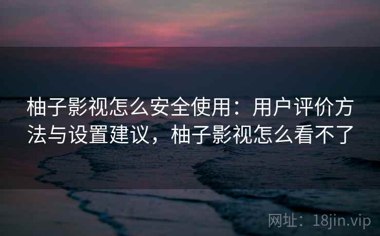 柚子影视怎么安全使用：用户评价方法与设置建议，柚子影视怎么看不了