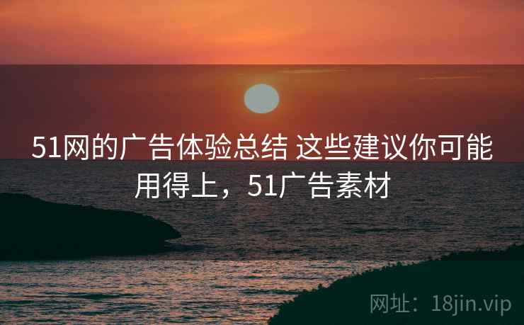 51网的广告体验总结 这些建议你可能用得上，51广告素材
