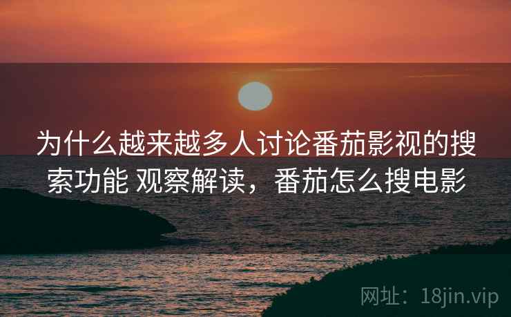 为什么越来越多人讨论番茄影视的搜索功能 观察解读，番茄怎么搜电影