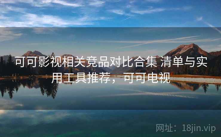 可可影视相关竞品对比合集 清单与实用工具推荐，可可电视