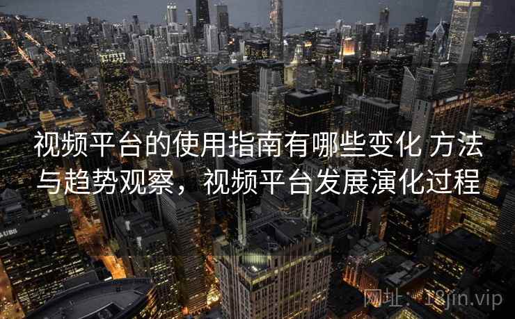 视频平台的使用指南有哪些变化 方法与趋势观察，视频平台发展演化过程